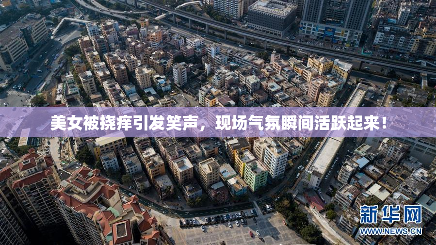 美女被挠痒引发笑声，现场气氛瞬间活跃起来！
