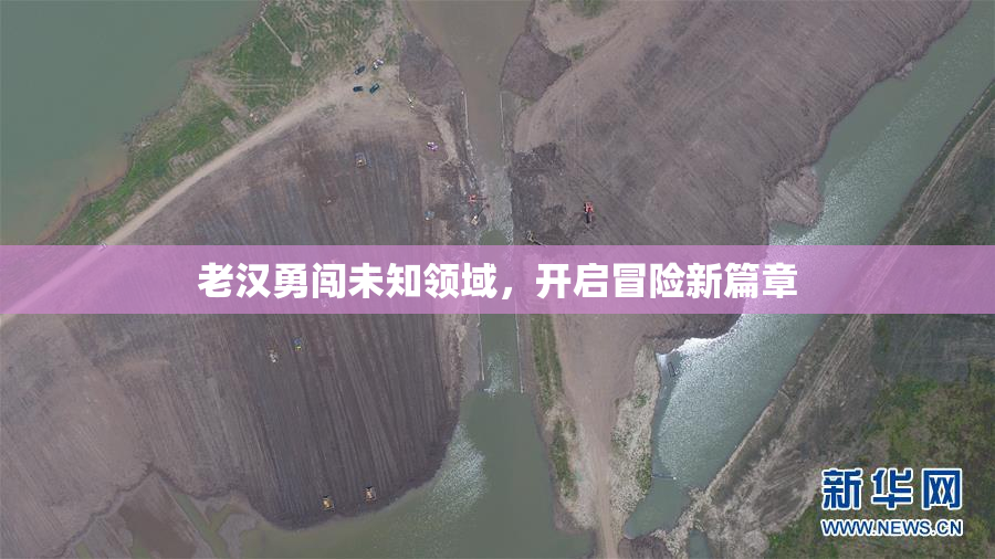 老汉勇闯未知领域，开启冒险新篇章