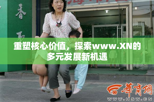 重塑核心价值，探索www.XN的多元发展新机遇