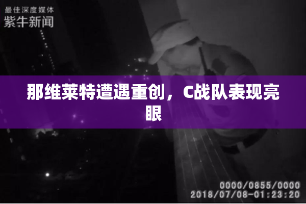 那维莱特遭遇重创，C战队表现亮眼