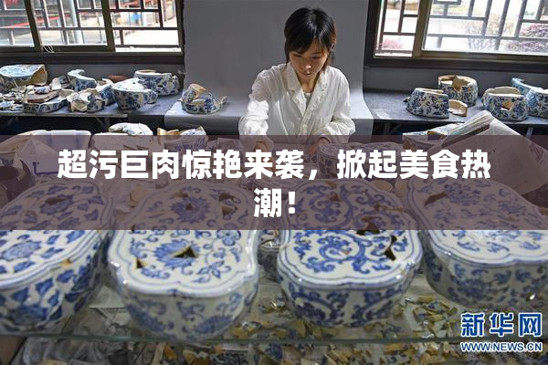 超污巨肉惊艳来袭，掀起美食热潮！