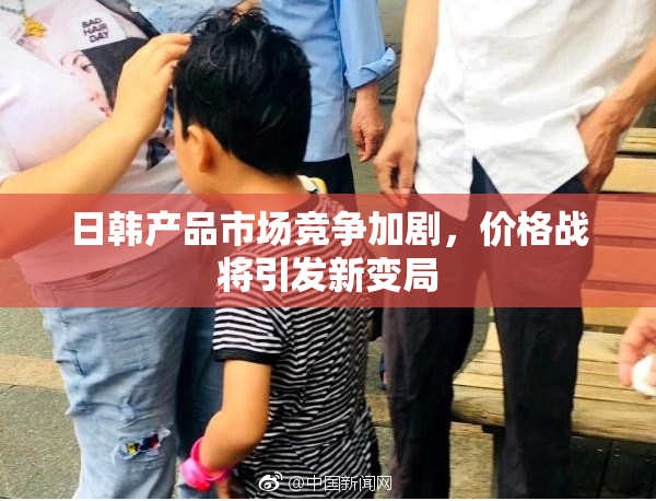 日韩产品市场竞争加剧，价格战将引发新变局