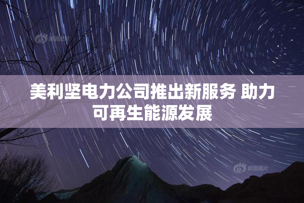 美利坚电力公司推出新服务 助力可再生能源发展