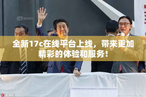 全新17c在线平台上线，带来更加精彩的体验和服务！