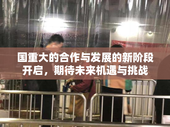 国重大的合作与发展的新阶段开启，期待未来机遇与挑战