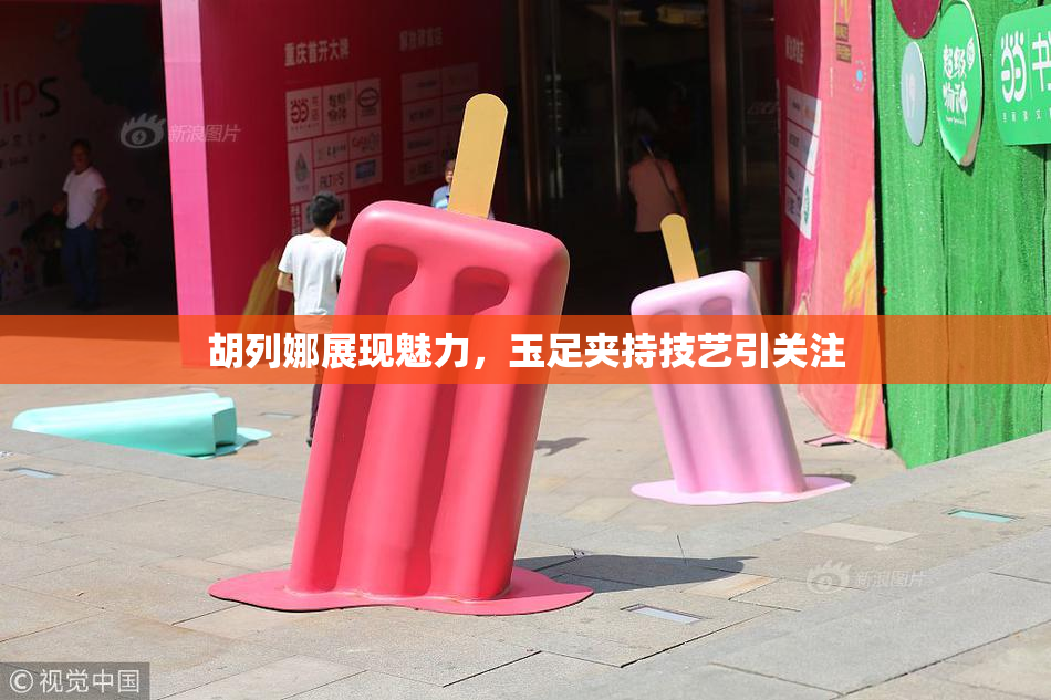 胡列娜展现魅力，玉足夹持技艺引关注