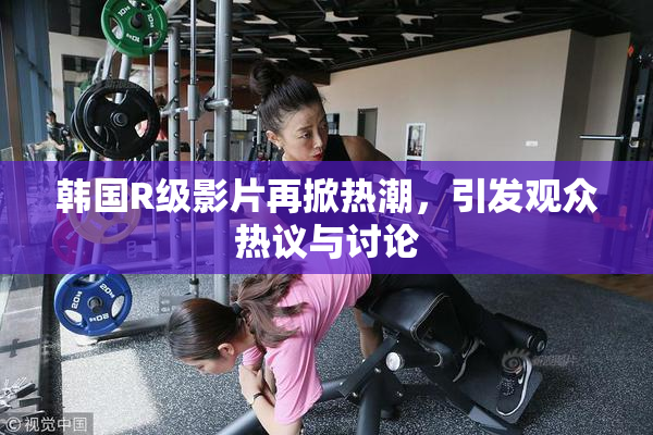 韩国R级影片再掀热潮，引发观众热议与讨论