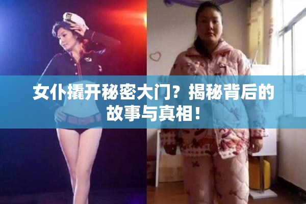 女仆撬开秘密大门？揭秘背后的故事与真相！