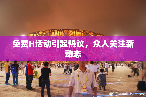 免费H活动引起热议，众人关注新动态