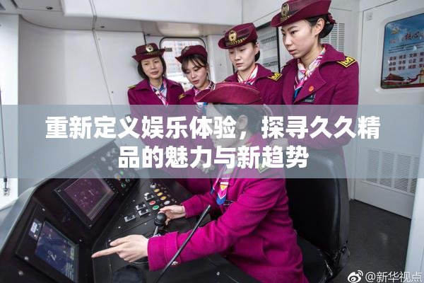重新定义娱乐体验，探寻久久精品的魅力与新趋势