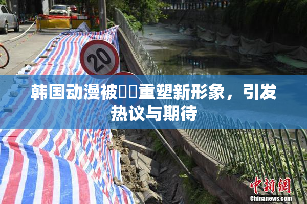 韩国动漫被❌‌重塑新形象，引发热议与期待