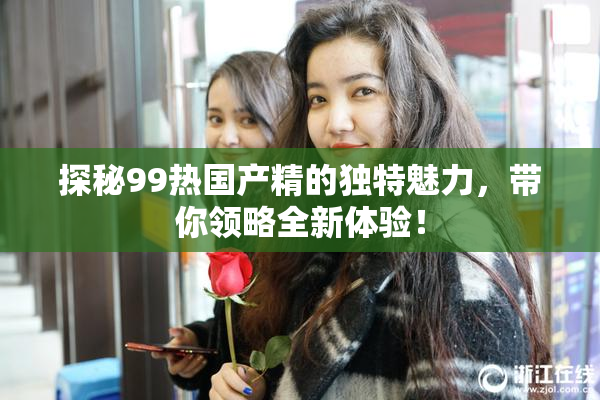 探秘99热国产精的独特魅力，带你领略全新体验！