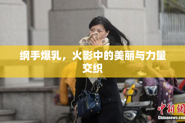 纲手爆乳，火影中的美丽与力量交织
