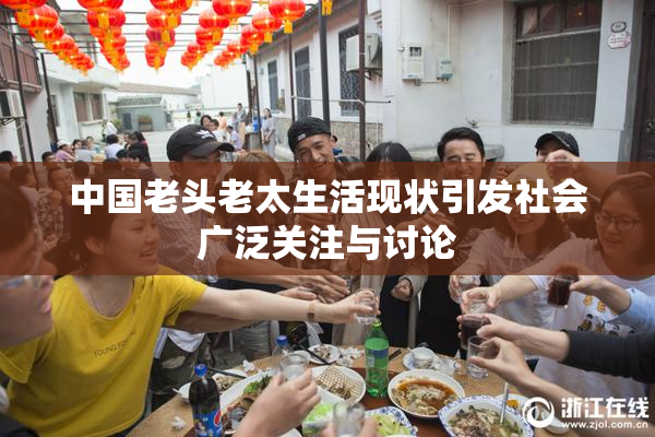 中国老头老太生活现状引发社会广泛关注与讨论