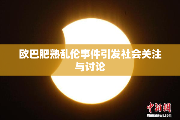 欧巴肥熟乱伦事件引发社会关注与讨论