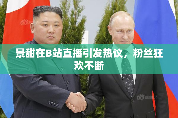 景甜在B站直播引发热议，粉丝狂欢不断