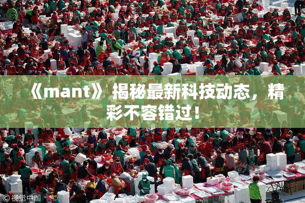 《mant》 揭秘最新科技动态，精彩不容错过！