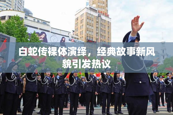 白蛇传裸体演绎，经典故事新风貌引发热议