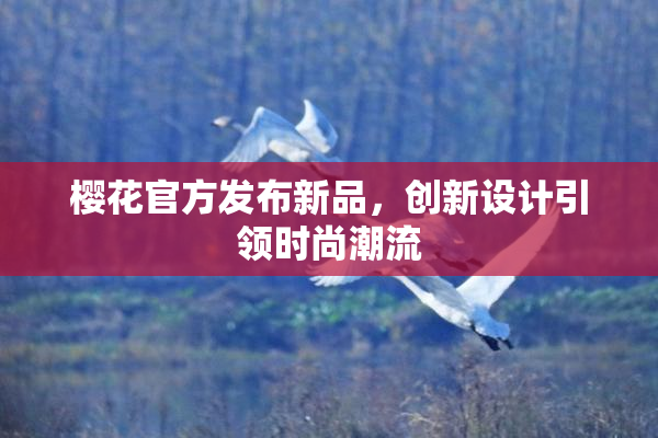 樱花官方发布新品，创新设计引领时尚潮流