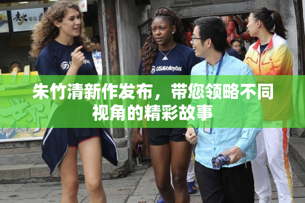 朱竹清新作发布，带您领略不同视角的精彩故事