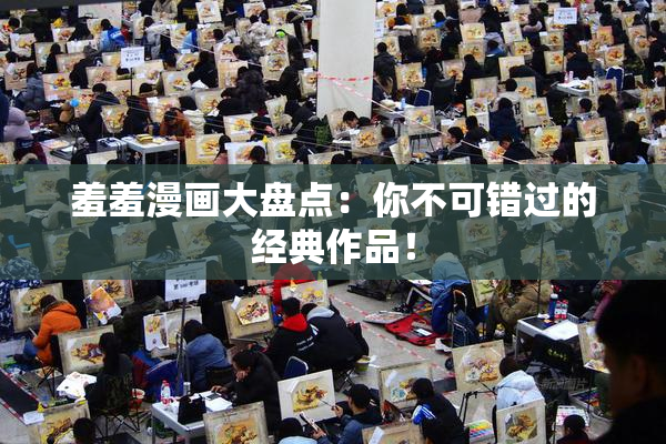 羞羞漫画大盘点：你不可错过的经典作品！