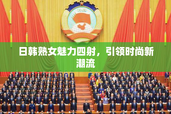 日韩熟女魅力四射，引领时尚新潮流