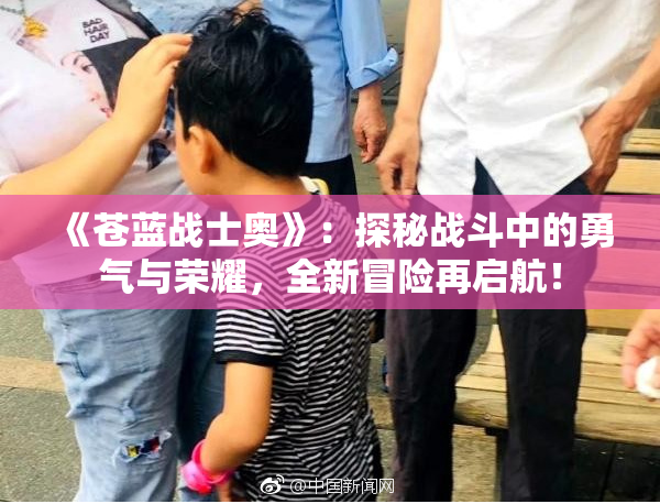《苍蓝战士奥》：探秘战斗中的勇气与荣耀，全新冒险再启航！
