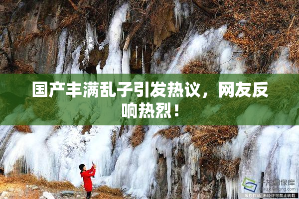 国产丰满乱子引发热议，网友反响热烈！