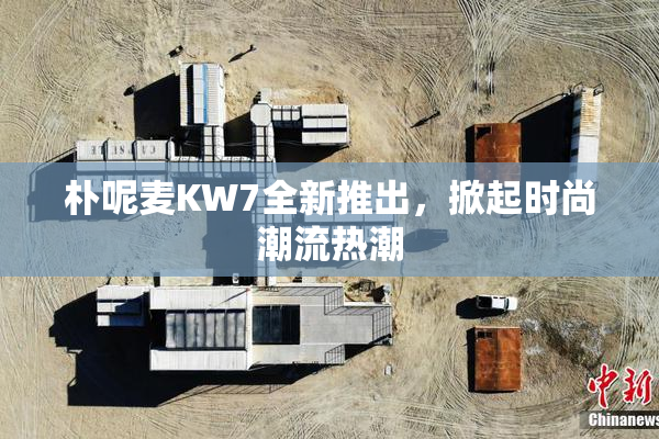 朴呢麦KW7全新推出，掀起时尚潮流热潮
