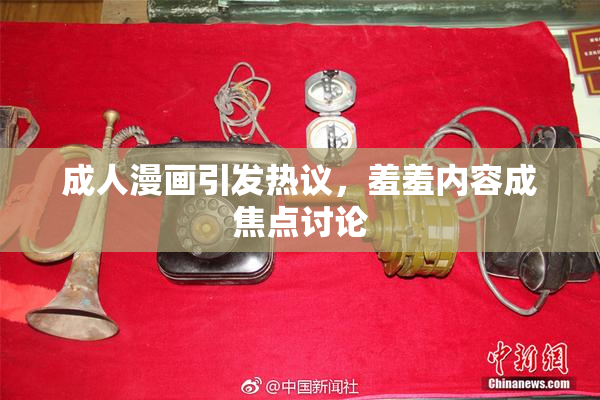 成人漫画引发热议，羞羞内容成焦点讨论