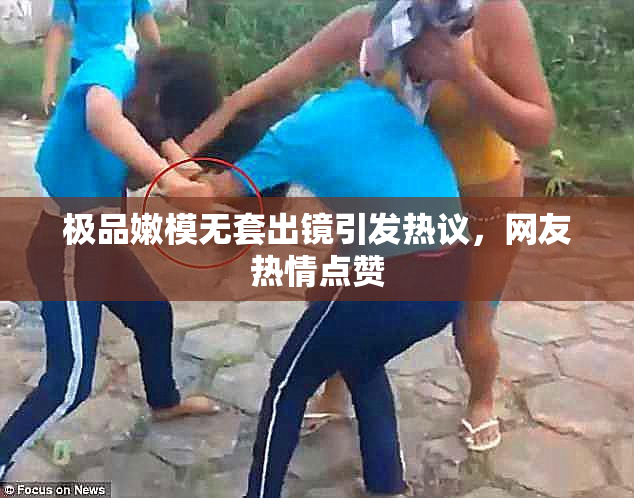 极品嫩模无套出镜引发热议，网友热情点赞