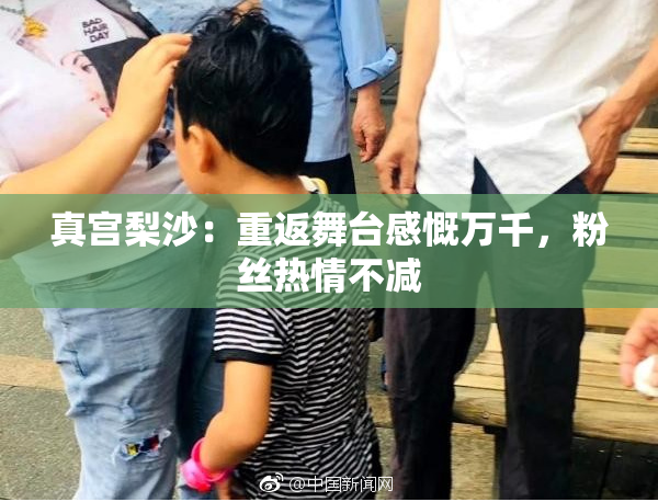 真宫梨沙：重返舞台感慨万千，粉丝热情不减