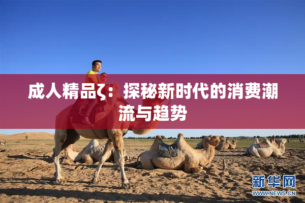 成人精品ζ：探秘新时代的消费潮流与趋势