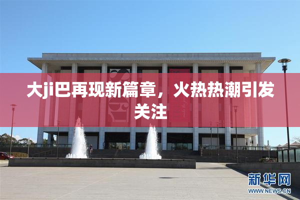 大ji巴再现新篇章，火热热潮引发关注