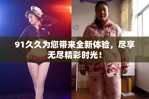 91久久为您带来全新体验，尽享无尽精彩时光！