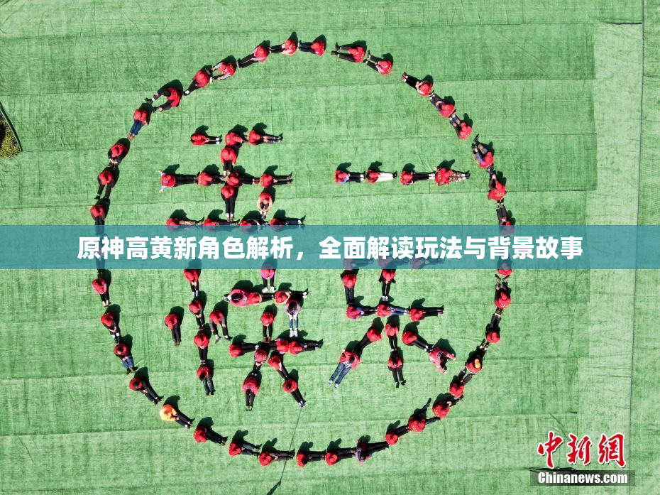 原神高黄新角色解析，全面解读玩法与背景故事