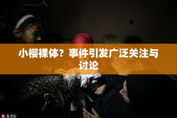 小樱裸体？事件引发广泛关注与讨论