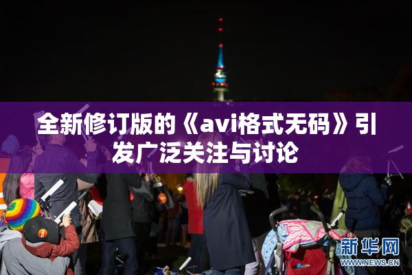 全新修订版的《avi格式无码》引发广泛关注与讨论
