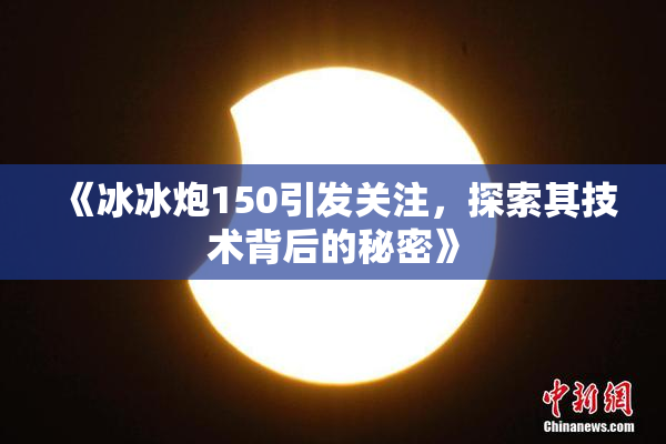 《冰冰炮150引发关注，探索其技术背后的秘密》