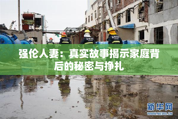 强伦人妻：真实故事揭示家庭背后的秘密与挣扎