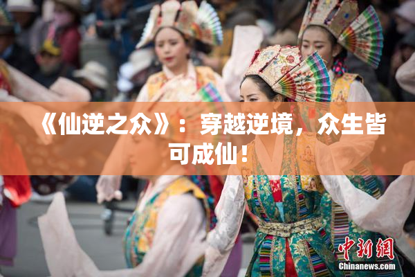 《仙逆之众》：穿越逆境，众生皆可成仙！