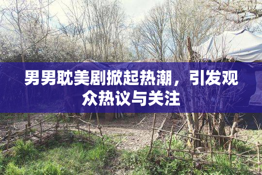 男男耽美剧掀起热潮，引发观众热议与关注