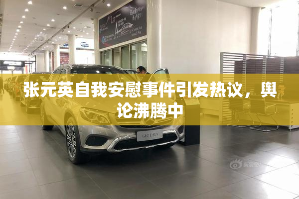 张元英自我安慰事件引发热议，舆论沸腾中