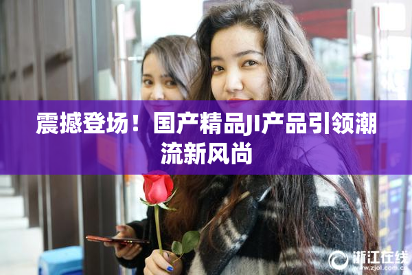 震撼登场！国产精品JI产品引领潮流新风尚