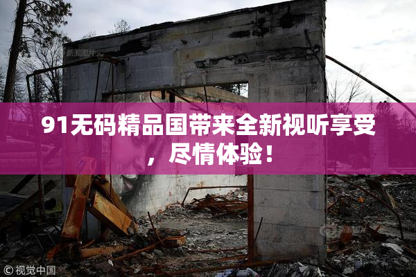 91无码精品国带来全新视听享受，尽情体验！