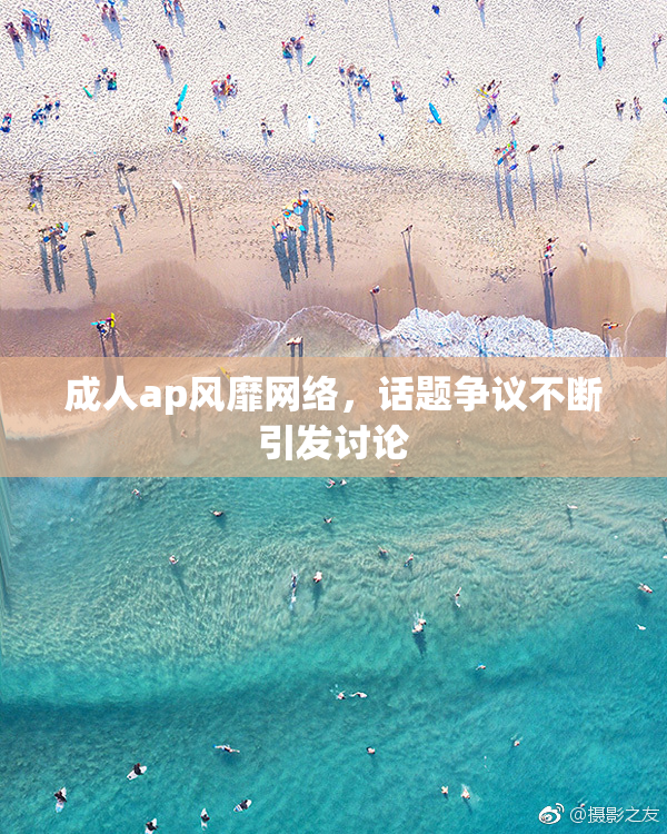 成人ap风靡网络，话题争议不断引发讨论