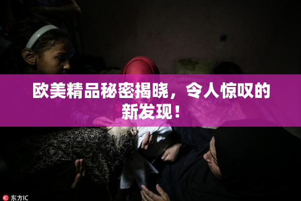 欧美精品秘密揭晓，令人惊叹的新发现！