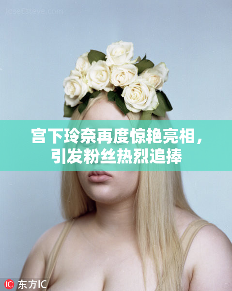 宫下玲奈再度惊艳亮相，引发粉丝热烈追捧