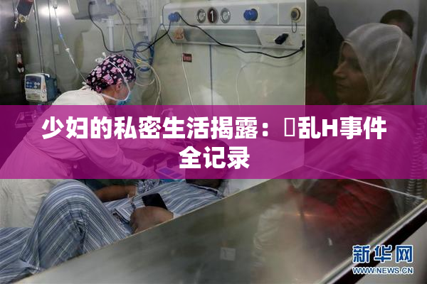 少妇的私密生活揭露：婬乱H事件全记录
