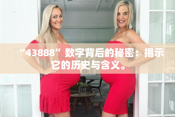 “43888”数字背后的秘密：揭示它的历史与含义。